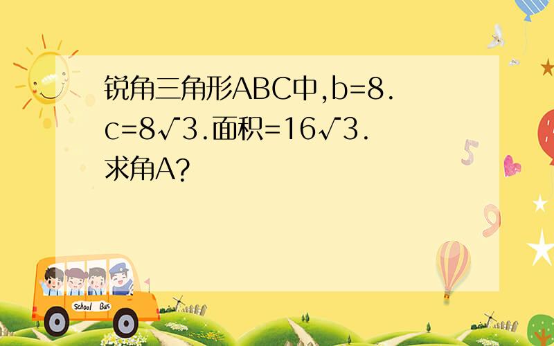 锐角三角形ABC中,b=8.c=8√3.面积=16√3.求角A?