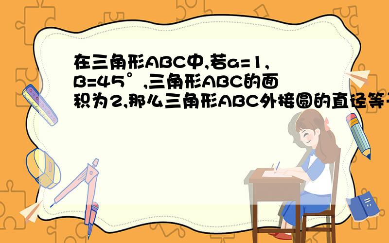 在三角形ABC中,若a=1,B=45°,三角形ABC的面积为2,那么三角形ABC外接圆的直径等于多少?需要详细解答过程.