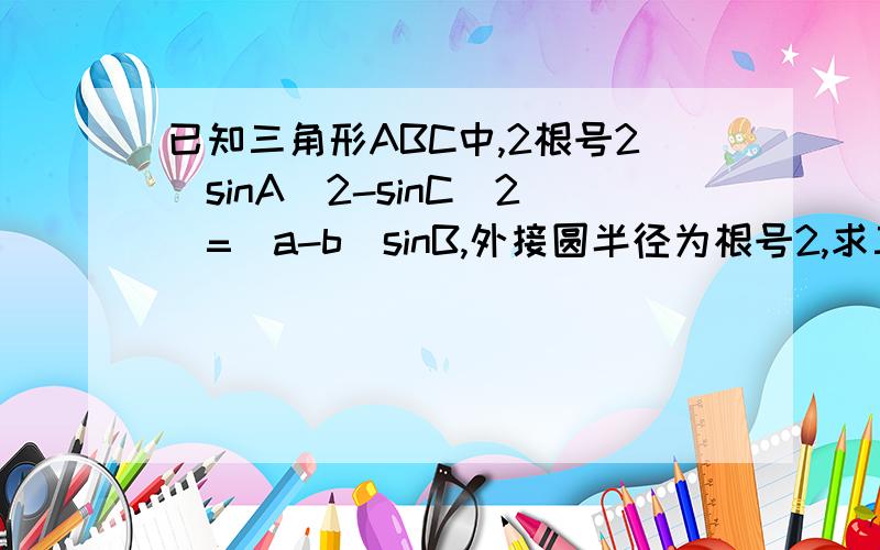 已知三角形ABC中,2根号2(sinA^2-sinC^2)=(a-b)sinB,外接圆半径为根号2,求三角形面积的最大值