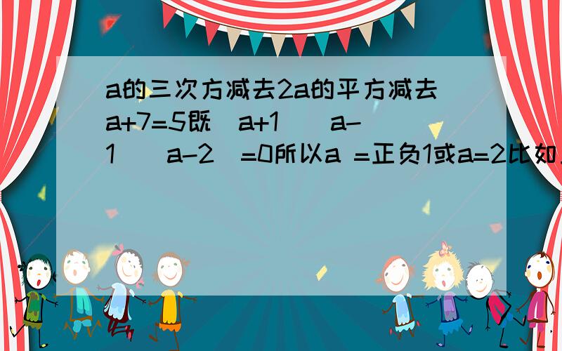 a的三次方减去2a的平方减去a+7=5既（a+1）（a-1）（a-2）=0所以a =正负1或a=2比如正负根号1的答案是怎么算出来的 请详细说明就行