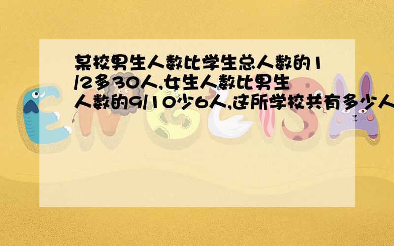 某校男生人数比学生总人数的1/2多30人,女生人数比男生人数的9/10少6人,这所学校共有多少人