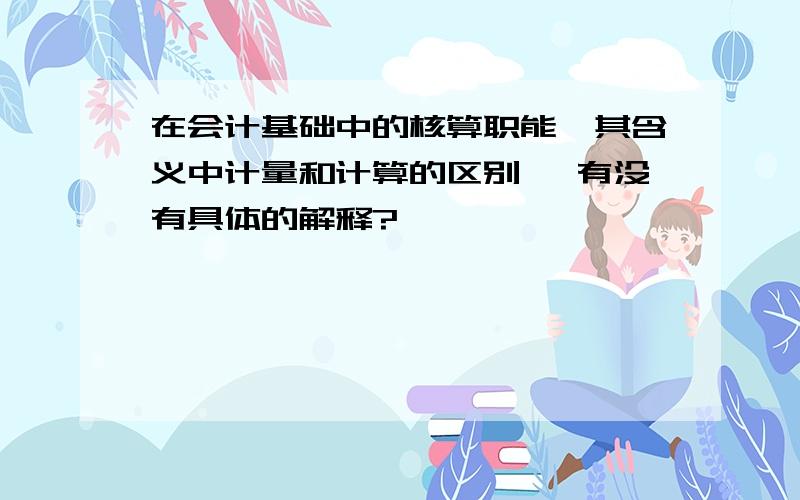 在会计基础中的核算职能,其含义中计量和计算的区别 ,有没有具体的解释?