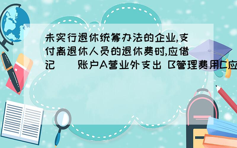 未实行退休统筹办法的企业,支付离退休人员的退休费时,应借记()账户A营业外支出 B管理费用C应付职工薪酬—福利费D应付职工薪酬—工资