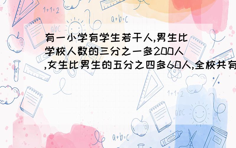 有一小学有学生若干人,男生比学校人数的三分之一多200人,女生比男生的五分之四多60人,全校共有学生多少