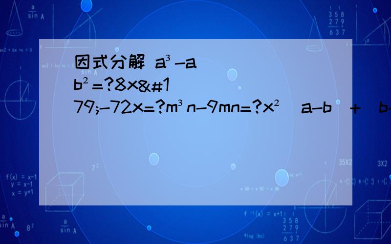 因式分解 a³-ab²=?8x³-72x=?m³n-9mn=?x²（a-b）+（b-a）=?