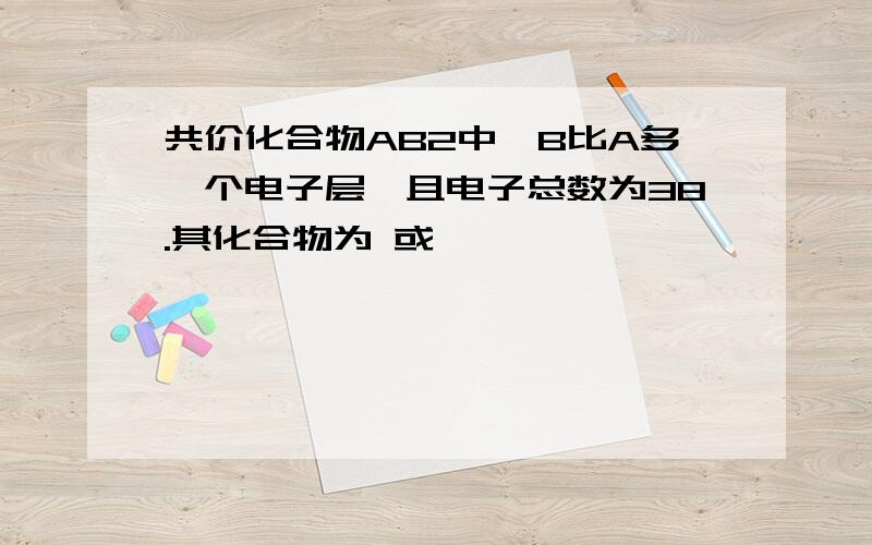 共价化合物AB2中,B比A多一个电子层,且电子总数为38.其化合物为 或