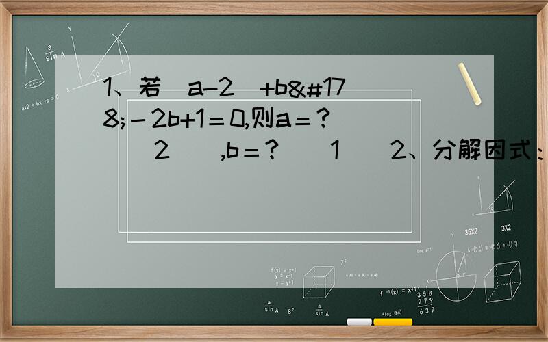 1、若|a-2|+b²－2b+1＝0,则a＝?[（2）],b＝?[（1）]2、分解因式：9（m+n)²－16(m－n)² [（7m－n)(7n－m)]3、已知关于x的不等式组｛x－a＞0,3－2x＞0.的整数解共有6个,则a的取值范围是?[（-5≤a