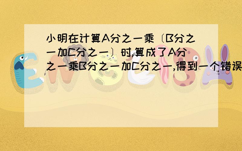 小明在计算A分之一乘〔B分之一加C分之一〕时,算成了A分之一乘B分之一加C分之一,得到一个错误答案为3分之一比正确答案多1/12.则A=?B=?C=?.〔A B C 是非零的自然数〕要详细过程