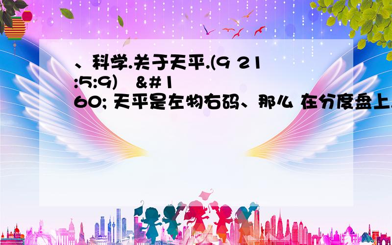 、科学.关于天平.(9 21:5:9)   天平是左物右码、那么 在分度盘上,若指针向左、是指左边的重还是右边的重?、