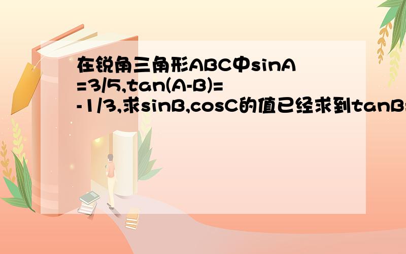 在锐角三角形ABC中sinA=3/5,tan(A-B)=-1/3,求sinB,cosC的值已经求到tanB=13/9了、接下来的就不会算了.给我下面的过程.要详细.我看得懂.程度：高一.