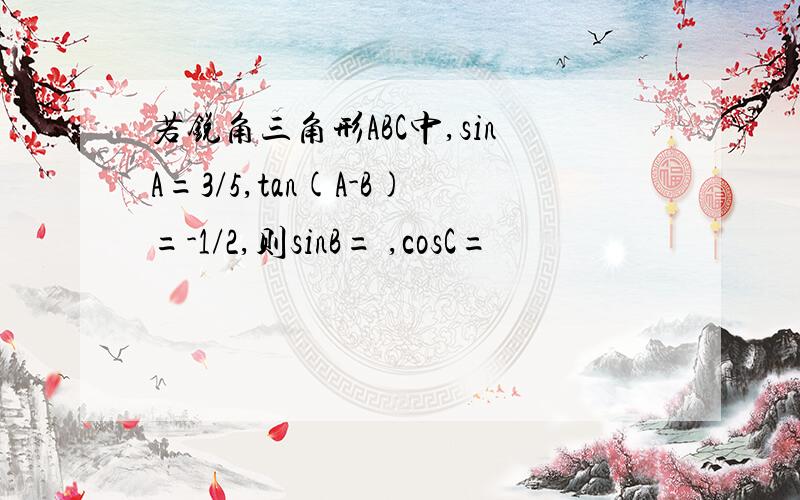 若锐角三角形ABC中,sinA=3/5,tan(A-B)=-1/2,则sinB= ,cosC=