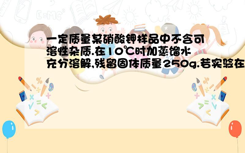 一定质量某硝酸钾样品中不含可溶性杂质.在10℃时加蒸馏水充分溶解,残留固体质量250g.若实验在40℃下进行,残留120g,70℃残留20g,40℃时溶于水的硝酸钾为几克?为什么55摄氏度时KNO3完全溶解?原