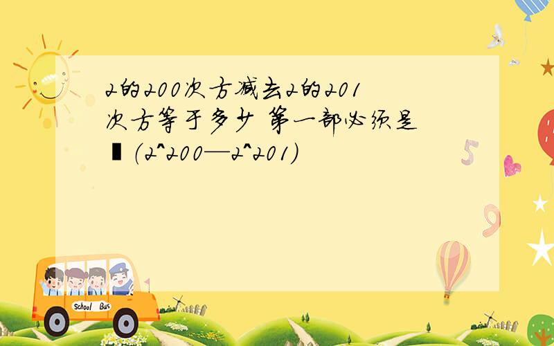 2的200次方减去2的201次方等于多少 第一部必须是 ﹣（2^200—2^201）