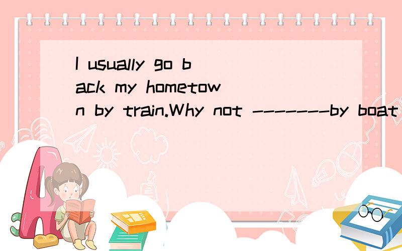 I usually go back my hometown by train.Why not -------by boat for a change?A to try going B trying to go Cto try and go Dtry going