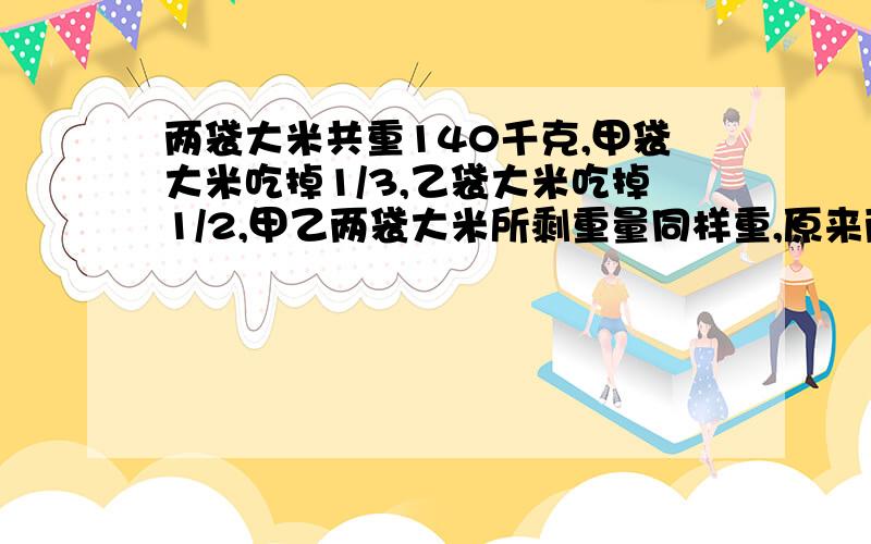 两袋大米共重140千克,甲袋大米吃掉1/3,乙袋大米吃掉1/2,甲乙两袋大米所剩重量同样重,原来两袋大米各重多