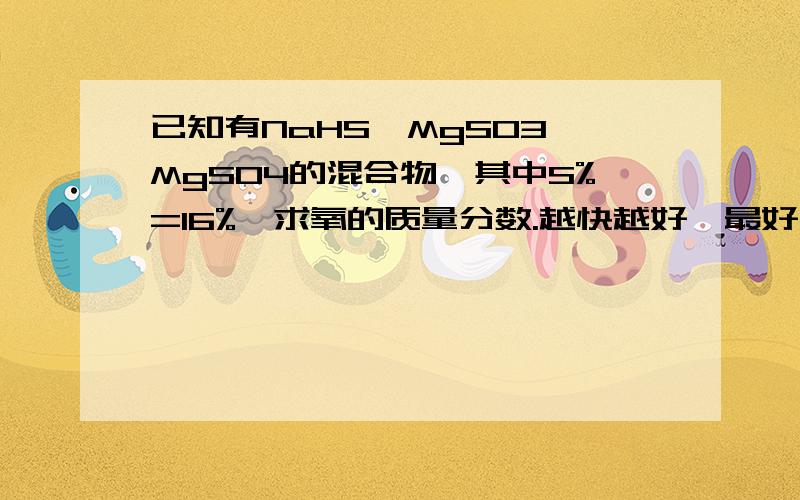 已知有NaHS、MgSO3、MgSO4的混合物,其中S%=16%,求氧的质量分数.越快越好,最好在今晚前回答我,若能在今晚前回答我的话,