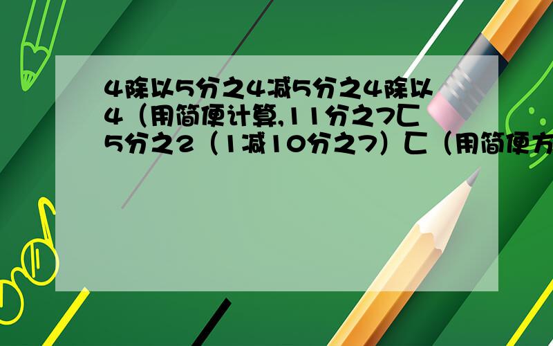 4除以5分之4减5分之4除以4（用简便计算,11分之7匚5分之2（1减10分之7）匚（用简便方法计算）匚是大括号