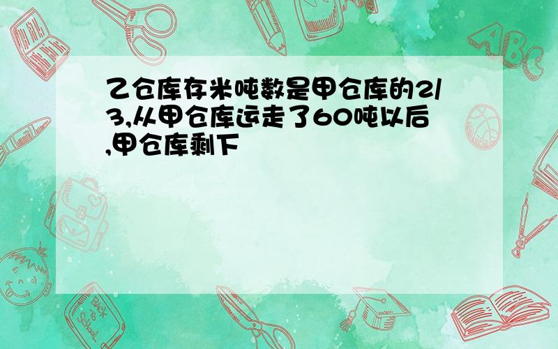 乙仓库存米吨数是甲仓库的2/3,从甲仓库运走了60吨以后,甲仓库剩下