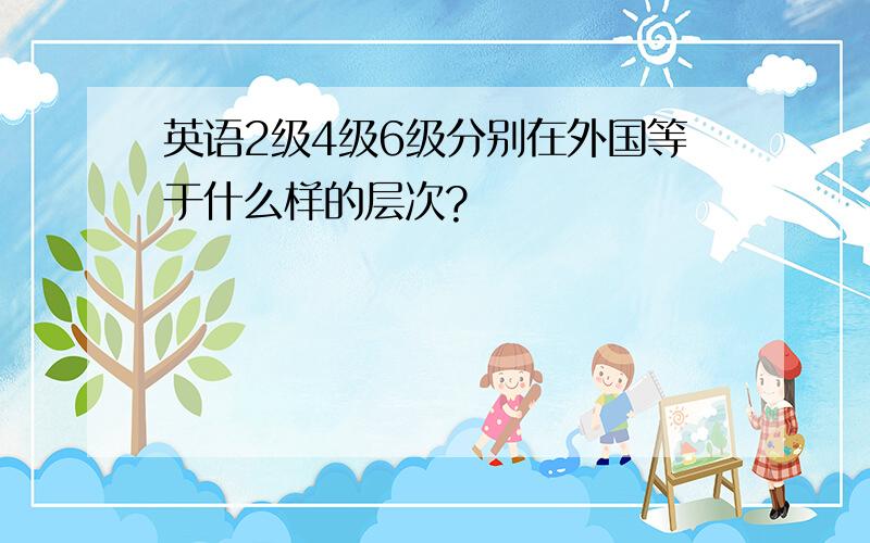 英语2级4级6级分别在外国等于什么样的层次?