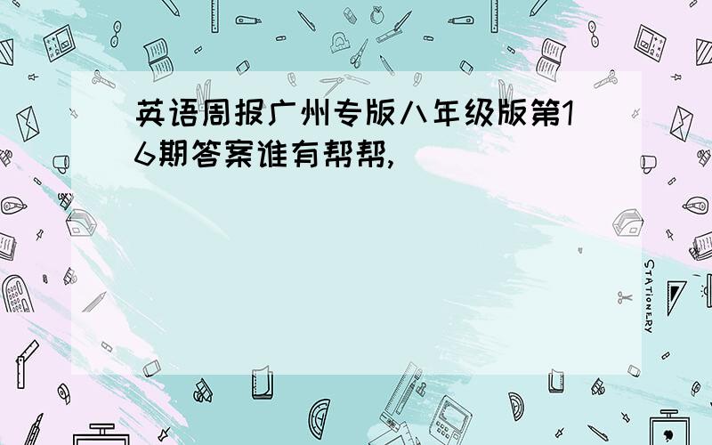 英语周报广州专版八年级版第16期答案谁有帮帮,