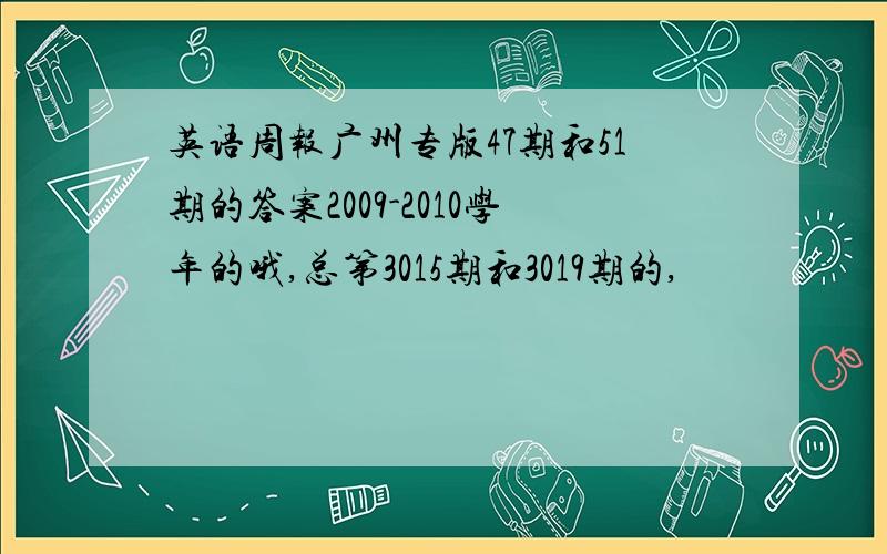 英语周报广州专版47期和51期的答案2009-2010学年的哦,总第3015期和3019期的,