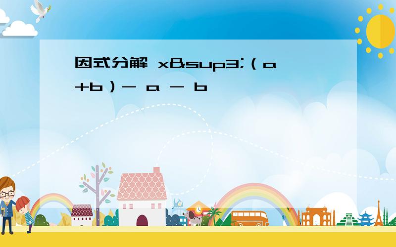 因式分解 x³（a+b）- a - b