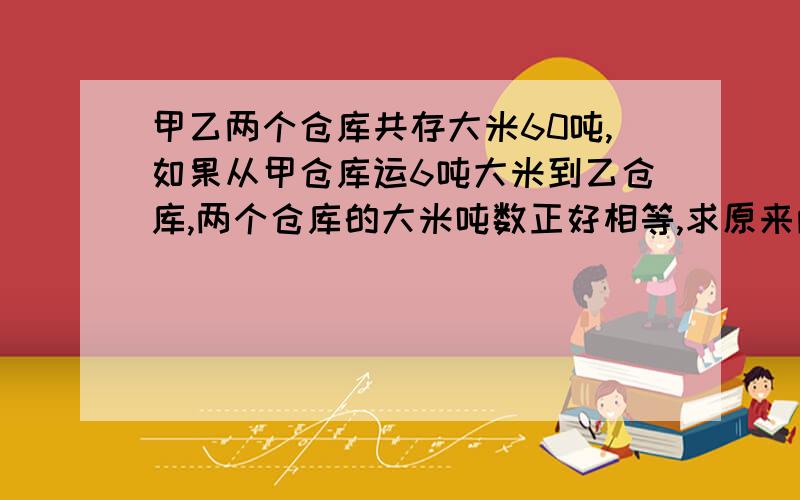 甲乙两个仓库共存大米60吨,如果从甲仓库运6吨大米到乙仓库,两个仓库的大米吨数正好相等,求原来两个仓库有大米多少吨?