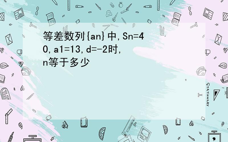 等差数列{an}中,Sn=40,a1=13,d=-2时,n等于多少