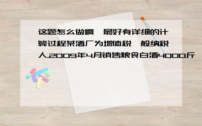 这题怎么做啊,最好有详细的计算过程某酒厂为增值税一般纳税人.2009年4月销售粮食白酒4000斤,取得销售收入14040元（含增值税）.已知粮食薄酒消费税定额税率为0.5元/斤,比例税率为20%.计算该