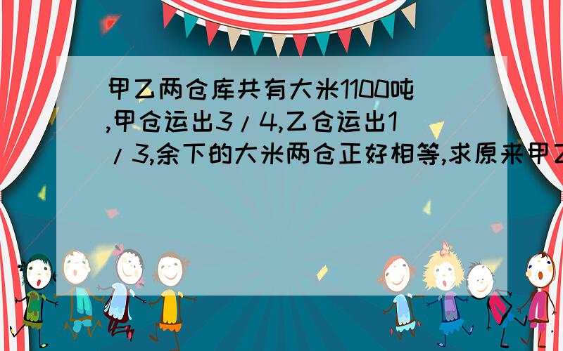 甲乙两仓库共有大米1100吨,甲仓运出3/4,乙仓运出1/3,余下的大米两仓正好相等,求原来甲乙两仓各有大米多少千克?甲乙两仓库共有大米1100吨,甲仓运出3/4,乙仓运出1/4,余下的大米两仓正好相等,