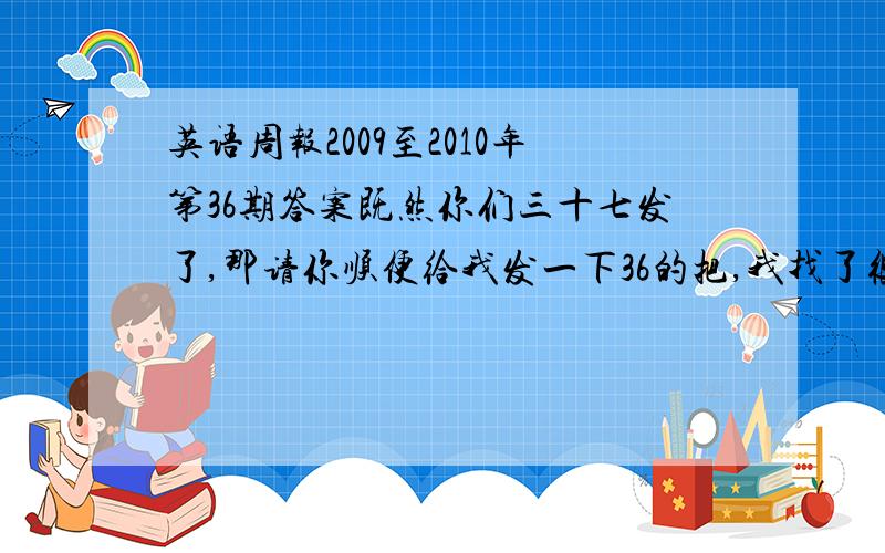 英语周报2009至2010年第36期答案既然你们三十七发了,那请你顺便给我发一下36的把,我找了很久呢