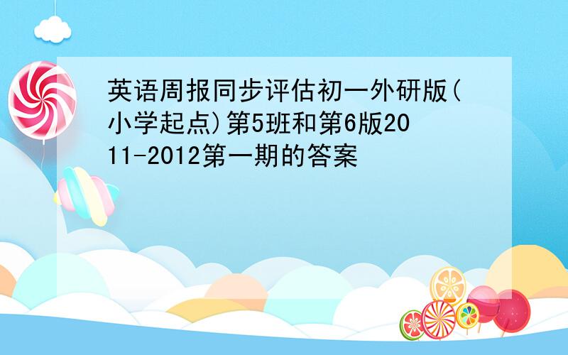 英语周报同步评估初一外研版(小学起点)第5班和第6版2011-2012第一期的答案