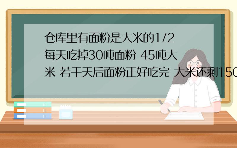 仓库里有面粉是大米的1/2 每天吃掉30吨面粉 45吨大米 若干天后面粉正好吃完 大米还剩150吨 问原来有多少面