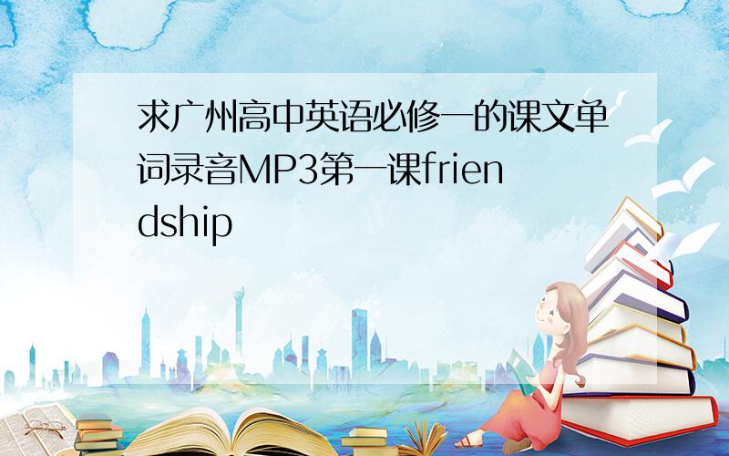 求广州高中英语必修一的课文单词录音MP3第一课friendship