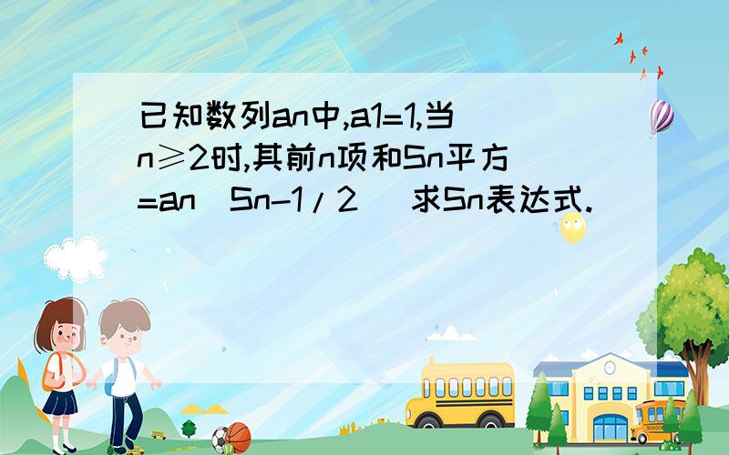 已知数列an中,a1=1,当n≥2时,其前n项和Sn平方=an(Sn-1/2) 求Sn表达式.