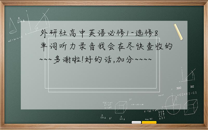 外研社高中英语必修1-选修8单词听力录音我会在尽快查收的~~~多谢啦!好的话,加分~~~~