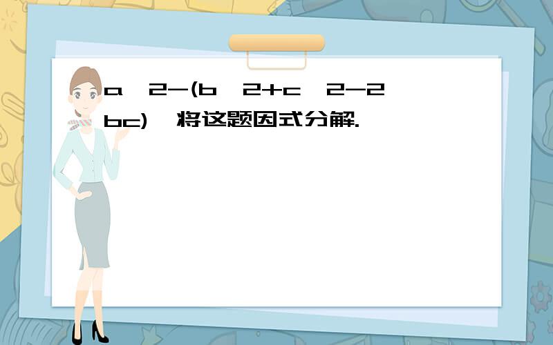 a^2-(b^2+c^2-2bc),将这题因式分解.