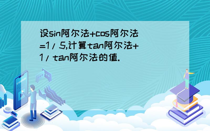 设sin阿尔法+cos阿尔法=1/5,计算tan阿尔法+1/tan阿尔法的值.