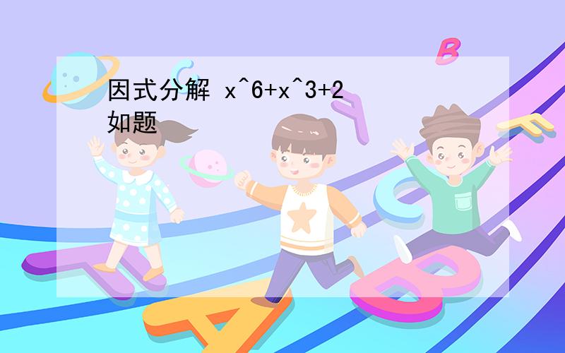 因式分解 x^6+x^3+2如题