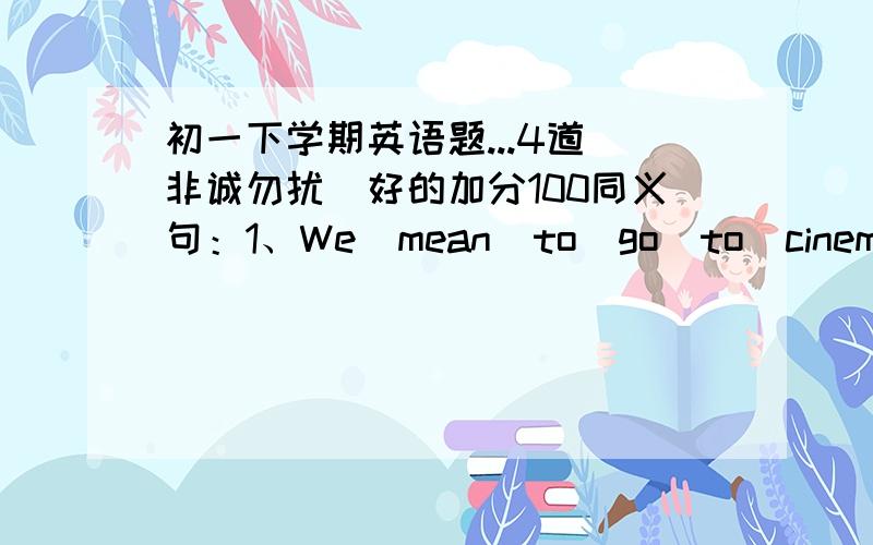 初一下学期英语题...4道（非诚勿扰）好的加分100同义句：1、We  mean  to  go  to  cinema  this  evening. 2、They  will  be  on  a visit  to  ShenZhen next  week.3、Why  don't you  join  us  and  play  football   together.4、pat