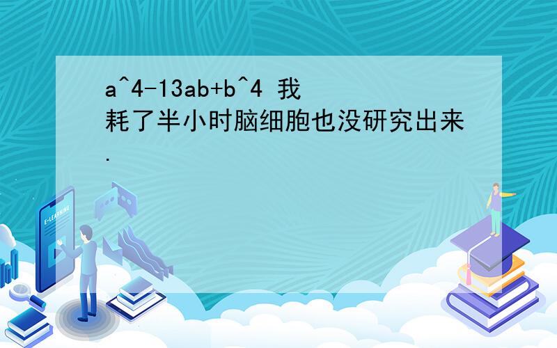 a^4-13ab+b^4 我耗了半小时脑细胞也没研究出来.