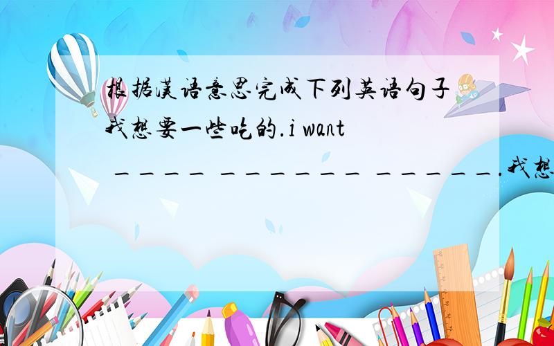 根据汉语意思完成下列英语句子我想要一些吃的.i want ____ ______ _____.我想去西山帮助我叔叔.i want to go to _____ _____ to help my uncle.今天晚上我会给詹妮打电话的.i ____ ____ jenny this evening.明天见.____