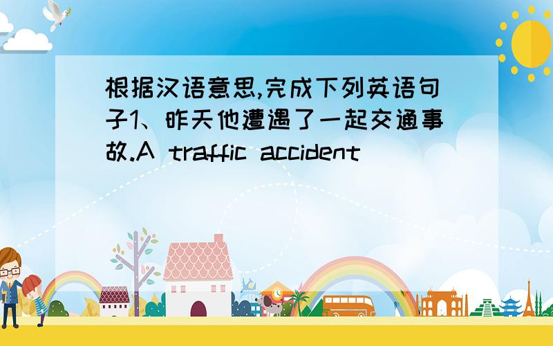 根据汉语意思,完成下列英语句子1、昨天他遭遇了一起交通事故.A traffic accident _____ _____him yesterday