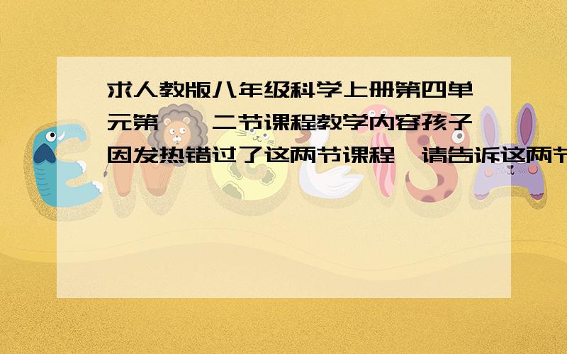 求人教版八年级科学上册第四单元第一、二节课程教学内容孩子因发热错过了这两节课程,请告诉这两节课程教学内容谢谢