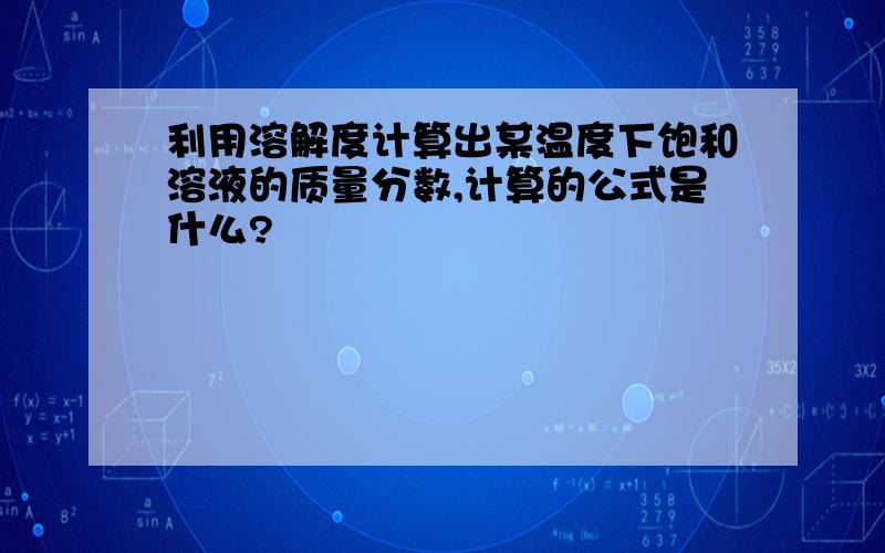 利用溶解度计算出某温度下饱和溶液的质量分数,计算的公式是什么?