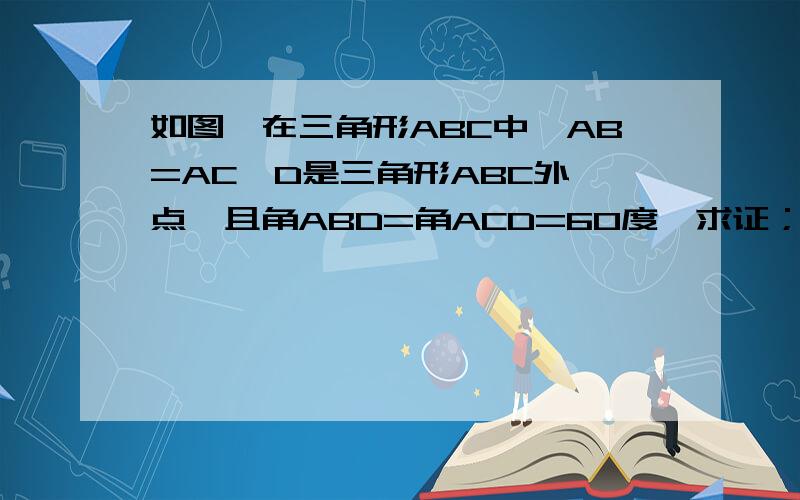 如图,在三角形ABC中,AB=AC,D是三角形ABC外一点,且角ABD=角ACD=60度,求证；BD+DC=AB不能用四点共圆证