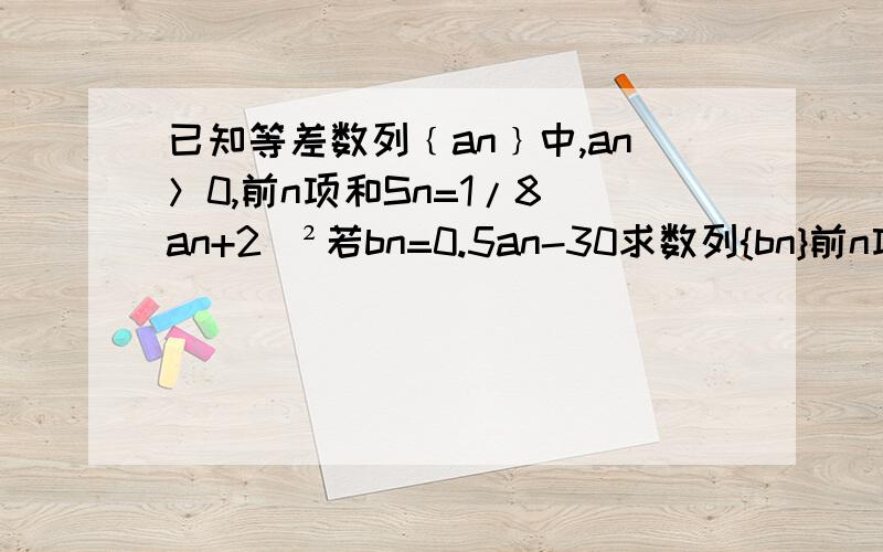 已知等差数列﹛an﹜中,an＞0,前n项和Sn=1/8（an+2）²若bn=0.5an-30求数列{bn}前n项和Tn及其最小值