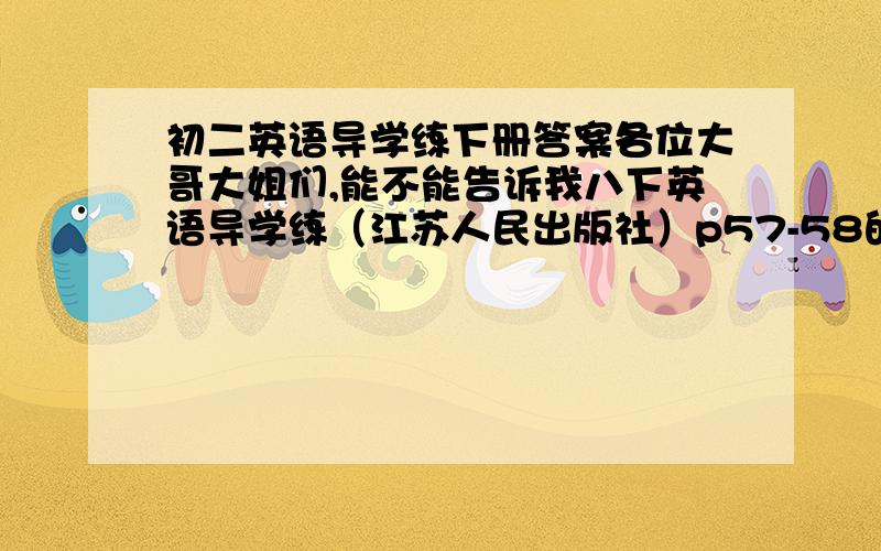 初二英语导学练下册答案各位大哥大姐们,能不能告诉我八下英语导学练（江苏人民出版社）p57-58的选择提,