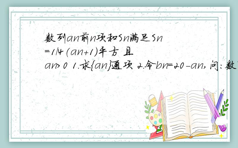 数列an前n项和Sn满足Sn=1/4(an+1)平方 且an>0 1.求{an}通项 2.令bn=20-an,问：数列bn的前多少项和最大?