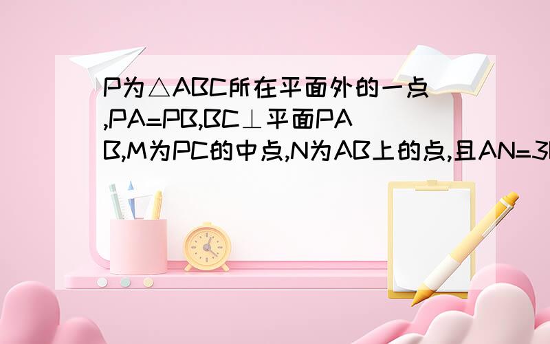 P为△ABC所在平面外的一点,PA=PB,BC⊥平面PAB,M为PC的中点,N为AB上的点,且AN=3BN,求证AB⊥MN.